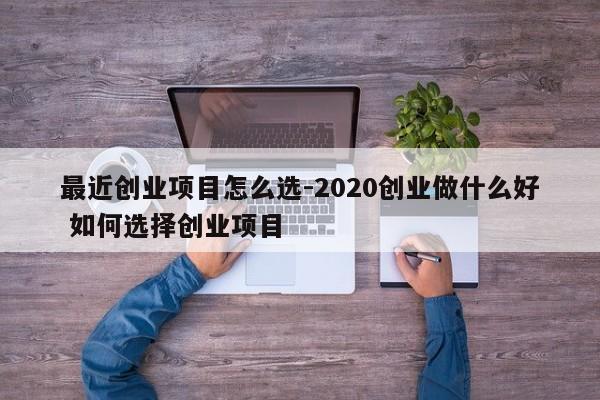 最近创业项目怎么选-2020创业做什么好 如何选择创业项目