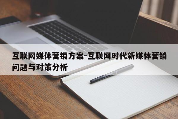 互联网媒体营销方案-互联网时代新媒体营销问题与对策分析