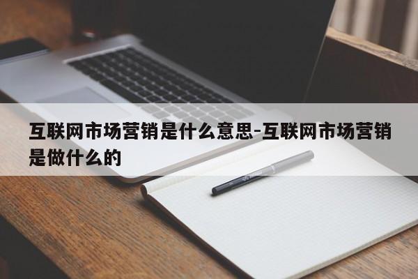 互联网市场营销是什么意思-互联网市场营销是做什么的