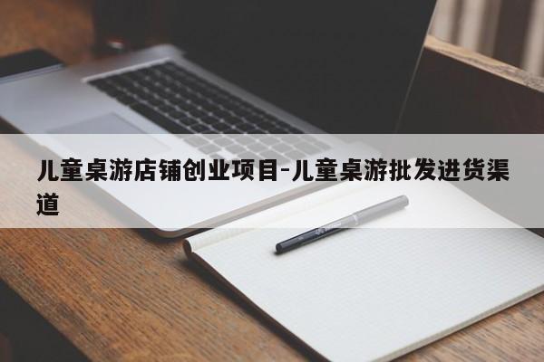 儿童桌游店铺创业项目-儿童桌游批发进货渠道