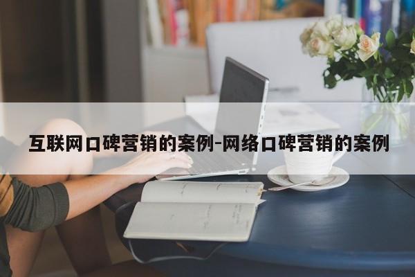 互联网口碑营销的案例-网络口碑营销的案例