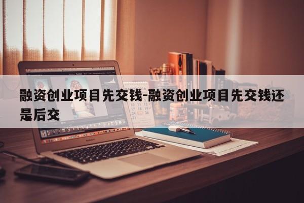 融资创业项目先交钱-融资创业项目先交钱还是后交