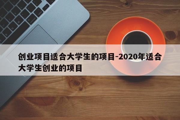创业项目适合大学生的项目-2020年适合大学生创业的项目