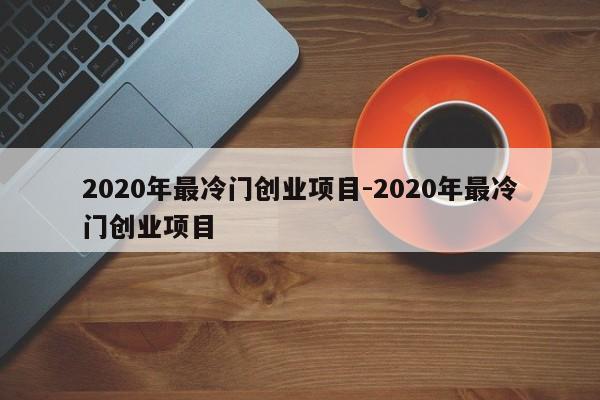 2020年最冷门创业项目-2020年最冷门创业项目