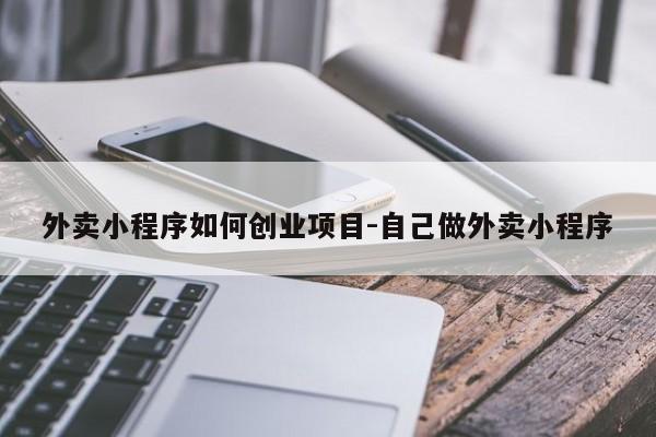 外卖小程序如何创业项目-自己做外卖小程序