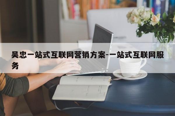 吴忠一站式互联网营销方案-一站式互联网服务