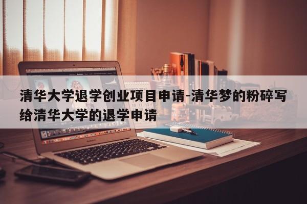清华大学退学创业项目申请-清华梦的粉碎写给清华大学的退学申请