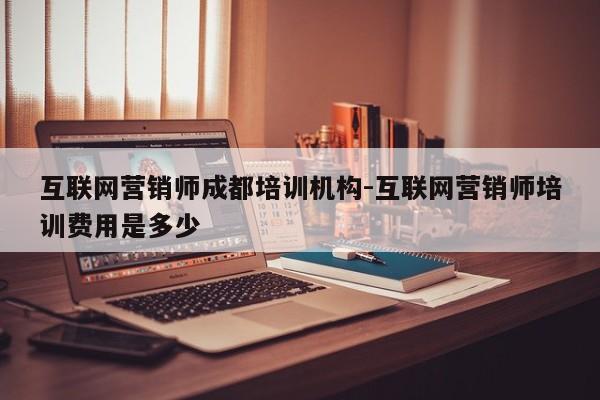 互联网营销师成都培训机构-互联网营销师培训费用是多少