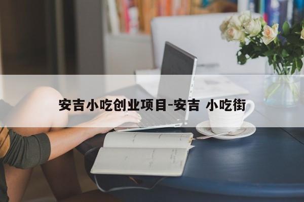 安吉小吃创业项目-安吉 小吃街