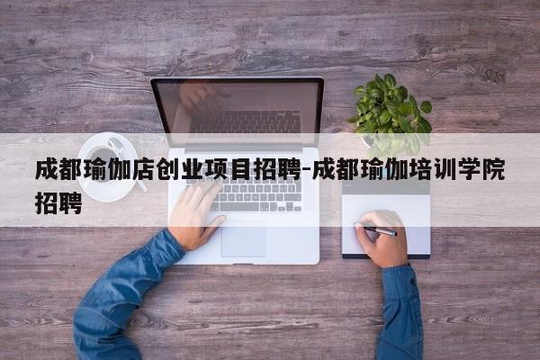 成都瑜伽店创业项目招聘-成都瑜伽培训学院招聘