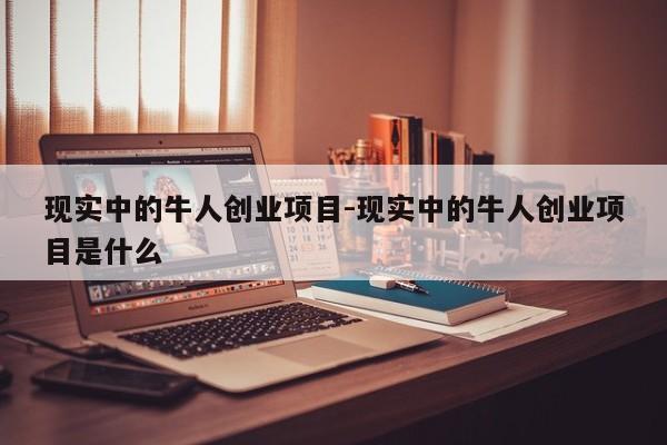 现实中的牛人创业项目-现实中的牛人创业项目是什么