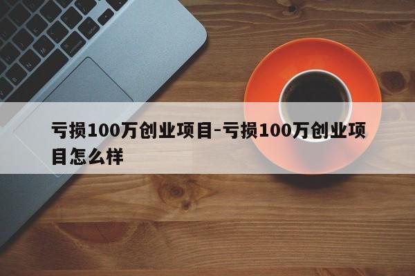 亏损100万创业项目-亏损100万创业项目怎么样