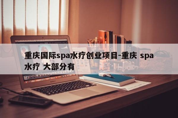 重庆国际spa水疗创业项目-重庆 spa水疗 大部分有