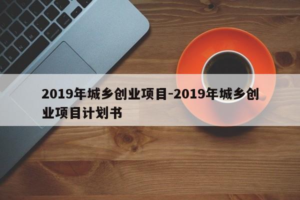 2019年城乡创业项目-2019年城乡创业项目计划书