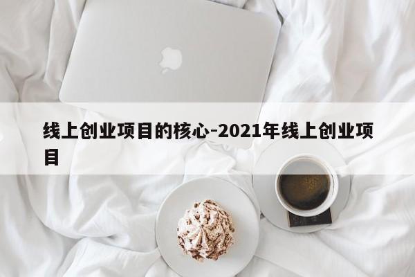 线上创业项目的核心-2021年线上创业项目