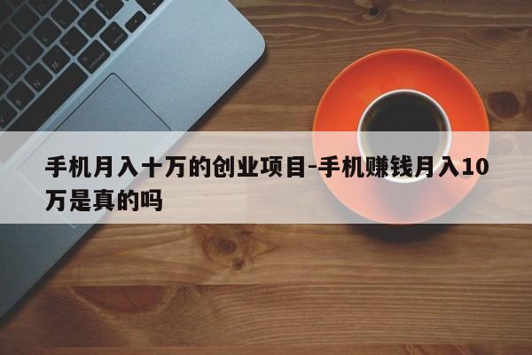 手机月入十万的创业项目-手机赚钱月入10万是真的吗