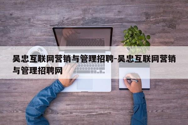吴忠互联网营销与管理招聘-吴忠互联网营销与管理招聘网