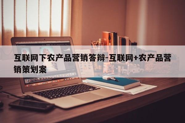 互联网下农产品营销答辩-互联网+农产品营销策划案
