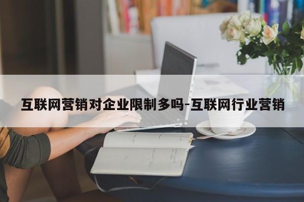 互联网营销对企业限制多吗-互联网行业营销