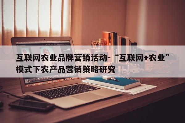 互联网农业品牌营销活动-“互联网+农业”模式下农产品营销策略研究