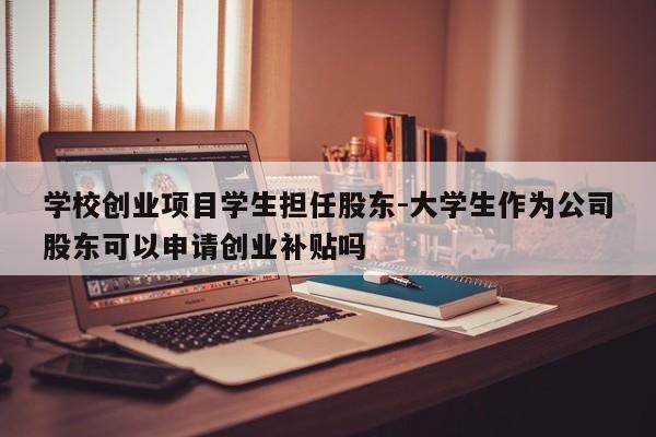 学校创业项目学生担任股东-大学生作为公司股东可以申请创业补贴吗
