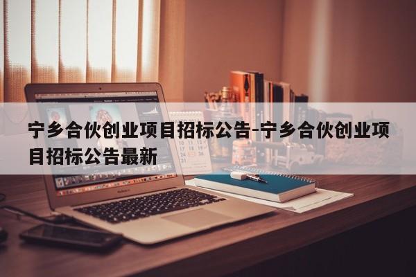 宁乡合伙创业项目招标公告-宁乡合伙创业项目招标公告最新