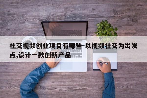 社交视频创业项目有哪些-以视频社交为出发点,设计一款创新产品