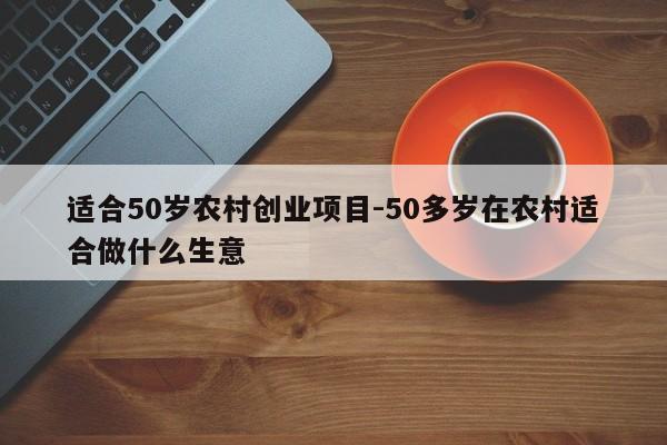 适合50岁农村创业项目-50多岁在农村适合做什么生意
