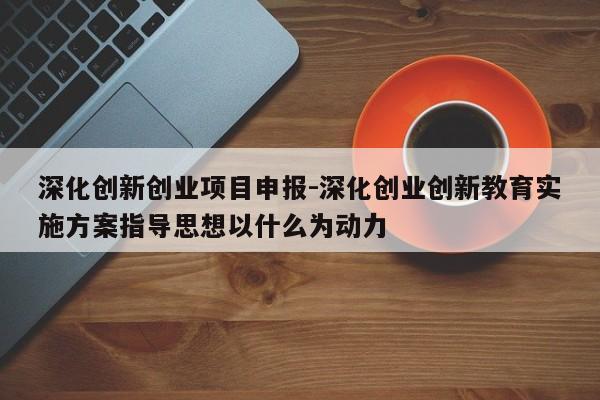 深化创新创业项目申报-深化创业创新教育实施方案指导思想以什么为动力