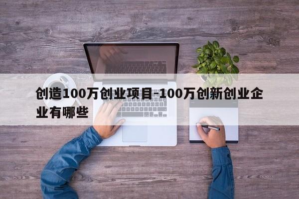 创造100万创业项目-100万创新创业企业有哪些