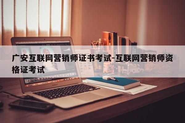 广安互联网营销师证书考试-互联网营销师资格证考试