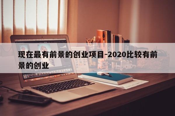 现在最有前景的创业项目-2020比较有前景的创业