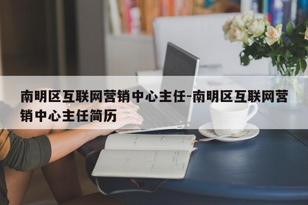 南明区互联网营销中心主任-南明区互联网营销中心主任简历