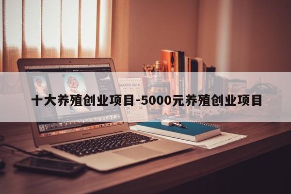 十大养殖创业项目-5000元养殖创业项目