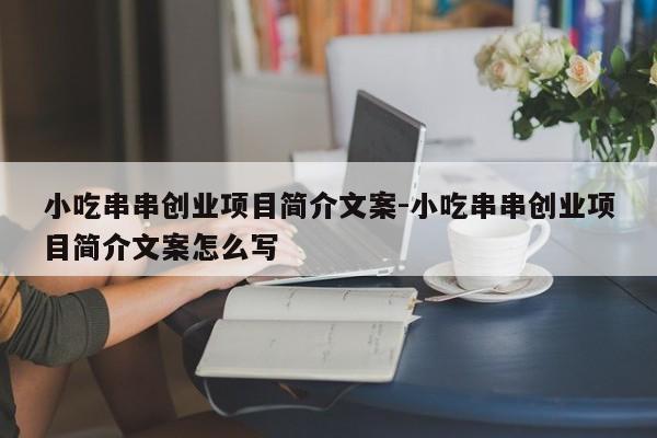 小吃串串创业项目简介文案-小吃串串创业项目简介文案怎么写
