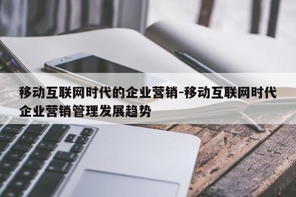 移动互联网时代的企业营销-移动互联网时代企业营销管理发展趋势