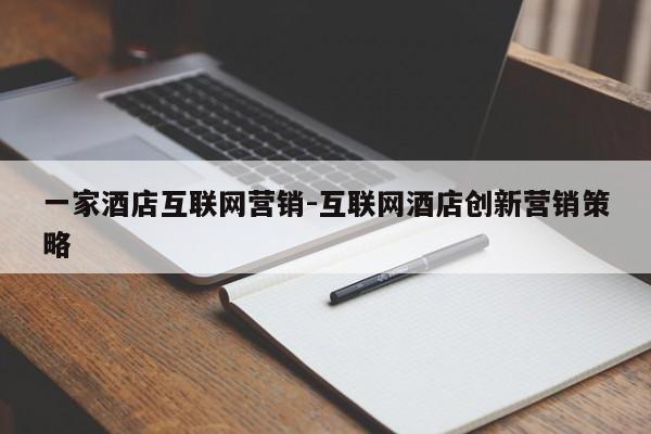 一家酒店互联网营销-互联网酒店创新营销策略