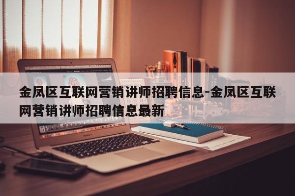 金凤区互联网营销讲师招聘信息-金凤区互联网营销讲师招聘信息最新