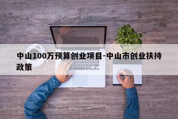 中山100万预算创业项目-中山市创业扶持政策
