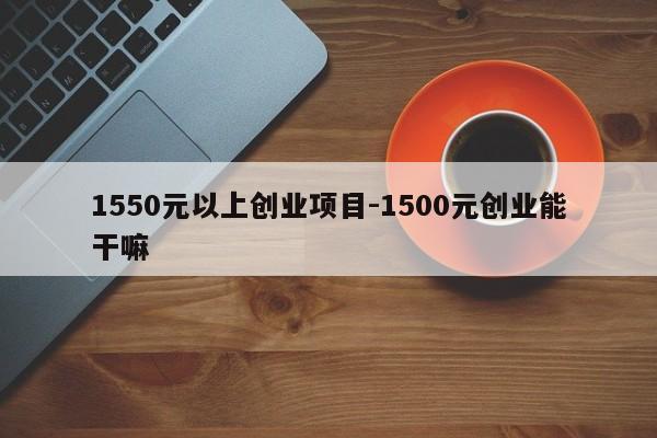 1550元以上创业项目-1500元创业能干嘛