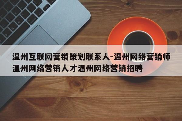 温州互联网营销策划联系人-温州网络营销师温州网络营销人才温州网络营销招聘