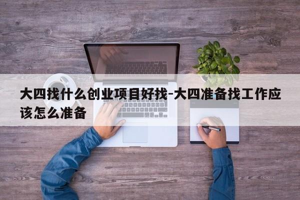 大四找什么创业项目好找-大四准备找工作应该怎么准备