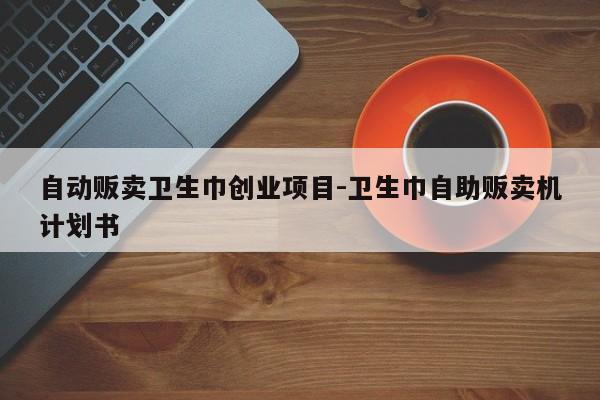 自动贩卖卫生巾创业项目-卫生巾自助贩卖机计划书