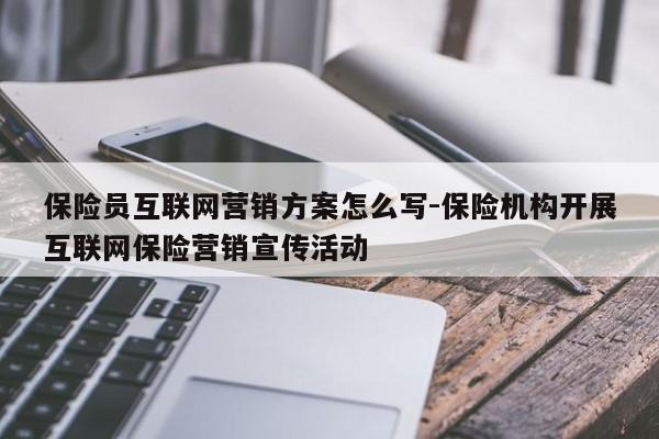 保险员互联网营销方案怎么写-保险机构开展互联网保险营销宣传活动