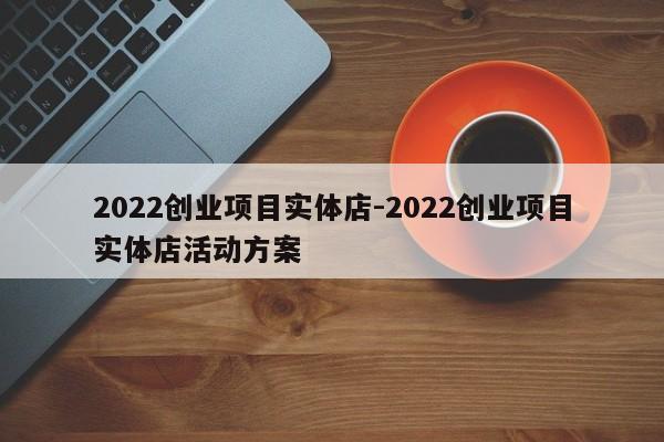 2022创业项目实体店-2022创业项目实体店活动方案