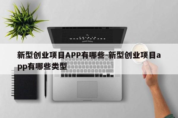 新型创业项目APP有哪些-新型创业项目app有哪些类型