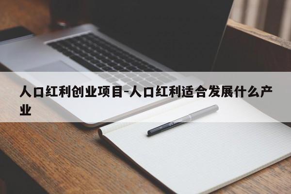 人口红利创业项目-人口红利适合发展什么产业