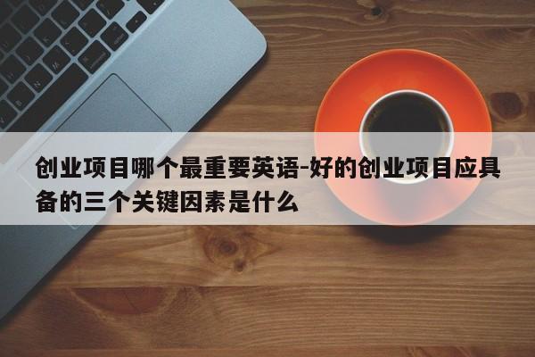 创业项目哪个最重要英语-好的创业项目应具备的三个关键因素是什么