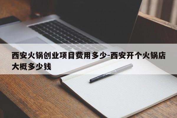 西安火锅创业项目费用多少-西安开个火锅店大概多少钱
