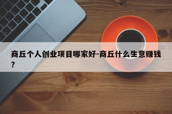 商丘个人创业项目哪家好-商丘什么生意赚钱?